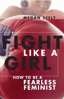 Harcolj úgy, mint egy lány: Hogyan legyél rettenthetetlen feminista? - Fight Like a Girl: How to Be a Fearless Feminist