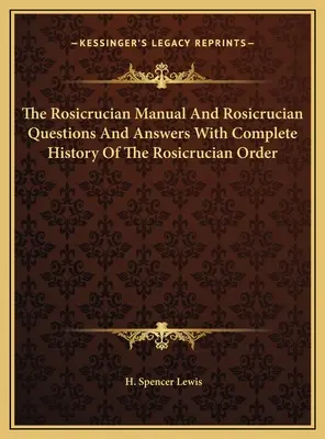 A Rózsakeresztesek kézikönyve és a Rózsakeresztesek kérdései és válaszai A Rózsakeresztes Rend teljes történetével - The Rosicrucian Manual And Rosicrucian Questions And Answers With Complete History Of The Rosicrucian Order