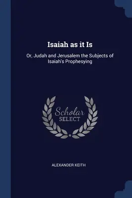 Ézsaiás, ahogyan van: Vagy: Júda és Jeruzsálem Ézsaiás próféciáinak tárgya - Isaiah as it Is: Or, Judah and Jerusalem the Subjects of Isaiah's Prophesying