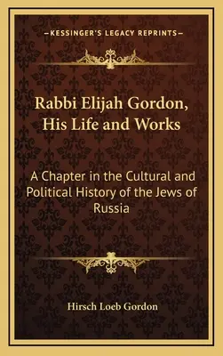 Elijah Gordon rabbi, élete és művei: Egy fejezet az oroszországi zsidók kulturális és politikai történetéből - Rabbi Elijah Gordon, His Life and Works: A Chapter in the Cultural and Political History of the Jews of Russia