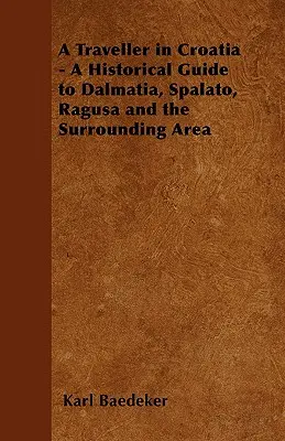 Egy utazó Horvátországban - Dalmácia, Spalato, Ragusa és a környező területek történelmi útikalauza - A Traveller in Croatia - A Historical Guide to Dalmatia, Spalato, Ragusa and the Surrounding Area