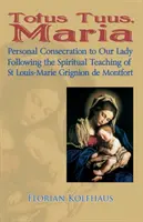 Totus Tuus, Maria. Személyes Szűzanyának szentelés Szent Louis-Marie Grignion de Montfort lelki tanítása szerint - Totus Tuus, Maria. Personal Consecration to Our Lady Following the Spiritual Teaching of St Louis-Marie Grignion de Montfort