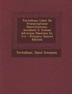 Tertulliani Liber de Praescriptione Haereticorum, Accedunt S. Irenaei Adversus Haereses III, 3-4. - Tertulliani Liber de Praescriptione Haereticorum, Accedunt S. Irenaei Adversus Haereses III, 3-4