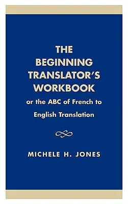 A kezdő fordító munkafüzete: Vagy a francia-angol fordítás ABC-je - The Beginning Translator's Workbook: Or the ABC of French to English Translation