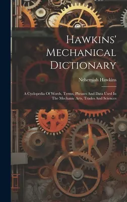 Hawkins mechanikus szótára: A Cyclopedia of Words, Terms, Phrases and Data Used In The Mechanic Arts, Trades And Sciences (A mechanikus művészetek, szakmák és tudományok ciklopédiája) - Hawkins' Mechanical Dictionary: A Cyclopedia Of Words, Terms, Phrases And Data Used In The Mechanic Arts, Trades And Sciences