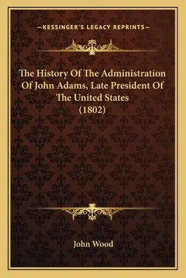 John Adams, az Egyesült Államok néhai elnöke kormányzásának története (1802) - The History Of The Administration Of John Adams, Late President Of The United States (1802)