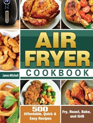 Air Fryer Cookbook: 500 megfizethető, gyors és egyszerű recept sütéshez, sütéshez, sütéshez és grillezéshez - Air Fryer Cookbook: 500 Affordable, Quick & Easy Recipes to Fry, Roast, Bake, and Grill