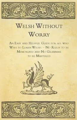 Walesi nyelv gond nélkül - Egyszerű és hasznos útmutató mindazoknak, akik walesiül szeretnének tanulni - nem kell szabályokat bemagolni és nyelvtant elsajátítani - Welsh Without Worry - An Easy and Helpful Guide for all who Wish to Learn Welsh - No Rules to be Memorized and No Grammar to be Mastered