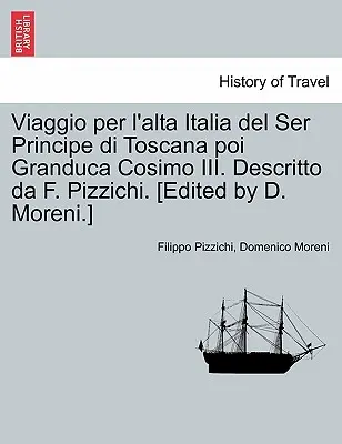 Viaggio Per L'Alta Italia del Ser Principe Di Toscana Poi Granduca Cosimo III. Descritto Da F. Pizzichi. [Szerkesztette D. Moreni.] - Viaggio Per L'Alta Italia del Ser Principe Di Toscana Poi Granduca Cosimo III. Descritto Da F. Pizzichi. [Edited by D. Moreni.]