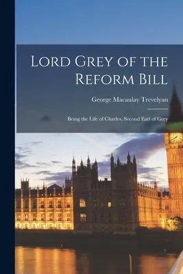 Lord Grey a reformtörvényjavaslatról: Charles, Grey második grófjának élete - Lord Grey of the Reform Bill: Being the Life of Charles, Second Earl of Grey