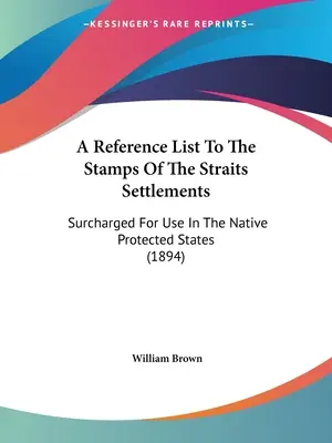 A Straits Settlements bélyegeinek referencialistája: Surcharged For Use In The Native Protected States (1894) - A Reference List To The Stamps Of The Straits Settlements: Surcharged For Use In The Native Protected States (1894)