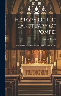 A pompeji szentély története: A rózsafüzér legboldogabb Szűzének szentelve - History Of The Sanctuary Of Pompei: Dedicated To The Most Blessed Virgin Of The Rosary