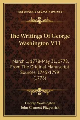 George Washington írásai V11: 1778. március 1. - 1778. május 31., Az eredeti kéziratos forrásokból, 1745-1799 (1778) - The Writings Of George Washington V11: March 1, 1778-May 31, 1778, From The Original Manuscript Sources, 1745-1799 (1778)