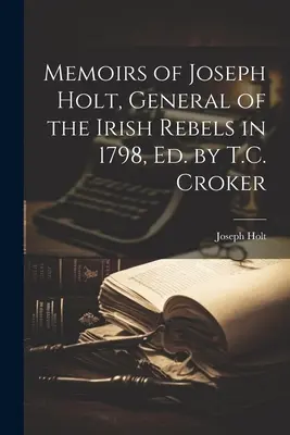 Joseph Holt, az ír lázadók tábornokának emlékiratai 1798-ban, szerkesztette: T.C. Croker. - Memoirs of Joseph Holt, General of the Irish Rebels in 1798, Ed. by T.C. Croker