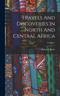 Utazások és felfedezések Észak- és Közép-Afrikában; 1. kötet - Travels And Discoveries In North And Central Africa; Volume 1