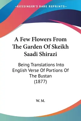 Néhány virág Skeikh Saadi Shirazi kertjéből: A Bustan egyes részeinek angol verses fordításai (1877) - A Few Flowers From The Garden Of Skeikh Saadi Shirazi: Being Translations Into English Verse Of Portions Of The Bustan (1877)