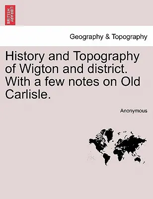 Wigton és környékének története és topográfiája. néhány megjegyzéssel a régi Carlisle-ról. - History and Topography of Wigton and District. with a Few Notes on Old Carlisle.