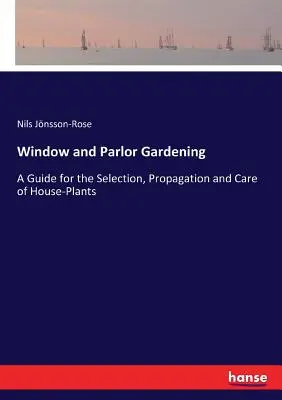 Ablak- és szalonkertészkedés: Útmutató a szobanövények kiválasztásához, szaporításához és gondozásához - Window and Parlor Gardening: A Guide for the Selection, Propagation and Care of House-Plants