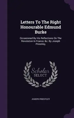 Letters To The Right Honourable Edmund Burke: A franciaországi forradalomról szóló elmélkedései nyomán, stb. Joseph Priestley, - Letters To The Right Honourable Edmund Burke: Occasioned By His Reflections On The Revolution In France, &c. By Joseph Priestley,