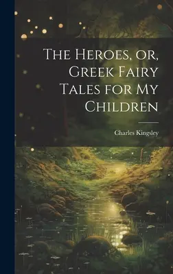 A hősök, avagy görög mesék a gyermekeimnek - The Heroes, or, Greek Fairy Tales for My Children