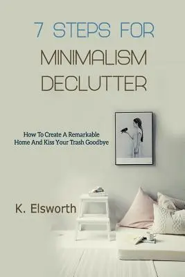 7 lépés a minimalizmushoz Declutter: Hogyan hozzon létre egy figyelemre méltó otthont és búcsút inthet a szemétnek - 7 Steps For Minimalism Declutter: How To Create A Remarkable Home And Kiss Your Trash Goodbye