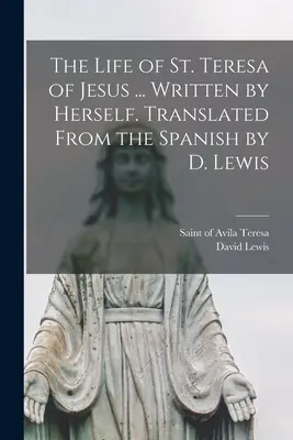 Jézus Szent Teréz élete ... Saját maga írta. Spanyolból fordította D. Lewis. - The Life of St. Teresa of Jesus ... Written by Herself. Translated From the Spanish by D. Lewis