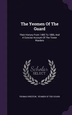 The Yeomen Of The Guard: Történetük 1485-től 1885-ig, és a toronyőrök tömör beszámolója - The Yeomen Of The Guard: Their History From 1485 To 1885, And A Concise Account Of The Tower Warders