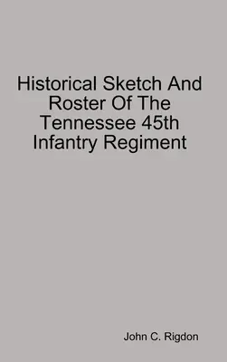 A Tennessee 45. gyalogezred történelmi vázlata és névsora - Historical Sketch And Roster Of The Tennessee 45th Infantry Regiment