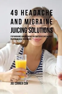 49 Fejfájás és migrén Juicing Solutions: Stop Migrén és fejfájás néhány nap alatt tabletták és orvosi kezelések nélkül - 49 Headache and Migraine Juicing Solutions: Stop Migraines and Headaches in a Matter of Days without Pills or Medical Treatments