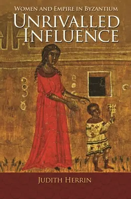 Páratlan befolyás: Nők és birodalom Bizáncban - Unrivalled Influence: Women and Empire in Byzantium