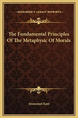 Az erkölcs metafizikájának alapelvei - The Fundamental Principles Of The Metaphysic Of Morals