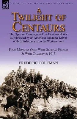 A kentaurok alkonya: Az első világháború nyitó hadjáratai egy amerikai önkéntes sofőr szemtanújaként a brit lovassággal a fronton - A Twilight of Centaurs: The Opening Campaigns of the First World War as Witnessed by an American Volunteer Driver with British Cavalry on the