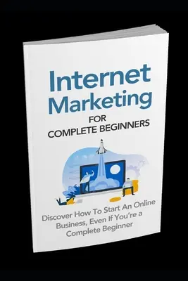 Internetes marketing teljesen kezdőknek: Hogyan indítson el egy online üzletet még akkor is, ha teljesen kezdő vagy? - Internet Marketing for Complete Beginners: Discover How To Start An Online Business Even If You're A Complete Beginner