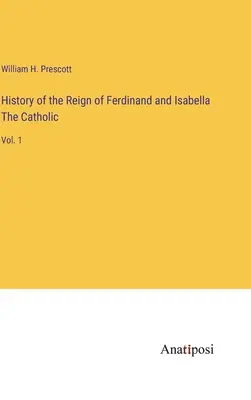 Ferdinánd és Izabella katolikusok uralkodásának története: 1. kötet - History of the Reign of Ferdinand and Isabella The Catholic: Vol. 1