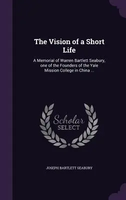 Egy rövid élet látomása: A Memorial of Warren Bartlett Seabury, one of the Founders of the Yale Mission College in China ... - The Vision of a Short Life: A Memorial of Warren Bartlett Seabury, one of the Founders of the Yale Mission College in China ...