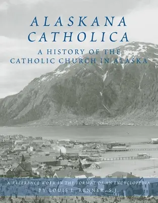 Alaskana Catholica: Az alaszkai katolikus egyház története, enciklopédia-formátumú referenciamunka - Alaskana Catholica: A History of the Catholic Church in Alaska, a Reference Work in the Format of an Encyclopedia