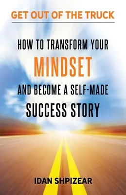 Hogyan alakítsd át a gondolkodásmódodat, és válj self made sikersztorivá: Szállj ki a teherautóból - How to Transform Your Mindset and Become a Self Made Success Story: Get Out of the Truck