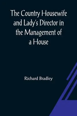 The Country Housewife and Lady's Director A ház vezetése, valamint a gazdaság örömei és hasznai - The Country Housewife and Lady's Director In the Management of a House, and the Delights and Profits of a Farm