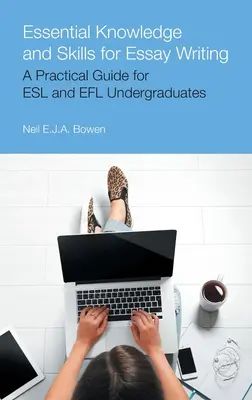 Alapvető ismeretek és készségek az esszéíráshoz: Gyakorlati útmutató ESL és Efl egyetemisták számára - Essential Knowledge and Skills for Essay Writing: A Practical Guide for ESL and Efl Undergraduates