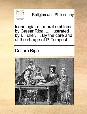 Iconologia: avagy erkölcsi emblémák, írta Csar Ripa. ... illusztrálva ... I. Fuller által, ... P. Tempest gondozásában és megbízásából. - Iconologia: or, moral emblems, by Csar Ripa. ... illustrated ... by I. Fuller, ... By the care and at the charge of P. Tempest.