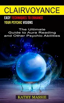 Clairvoyance: Könnyű technikák a látnoki látomások fokozásához (Az auraolvasás és más látnoki képességek végső útmutatója) - Clairvoyance: Easy Techniques to Enhance Your Psychic Visions (The Ultimate Guide to Aura Reading and Other Psychic Abilities)