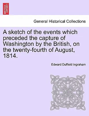 Az események vázlata, amelyek megelőzték Washington britek általi elfoglalását 1814. augusztus huszonnegyedikén. - A Sketch of the Events Which Preceded the Capture of Washington by the British, on the Twenty-Fourth of August, 1814.