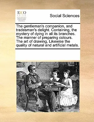 The Gentleman's Companion, and Tradesman's Delight. Tartalmazza: A festés rejtélyét minden ágában. a színek elkészítésének módját. a festés művészetét. a festés művészetét. - The Gentleman's Companion, and Tradesman's Delight. Containing, the Mystery of Dying in All Its Branches. the Manner of Preparing Colours. the Art of