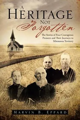 Egy nem elfeledett örökség: Négy bátor úttörő és a minnesotai területre vezető útjuk története - A Heritage Not Forgotten: The Stories of Four Courageous Pioneers and Their Journeys to Minnesota Territory