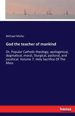 Isten az emberiség tanítója: Vagy: Népszerű katolikus teológia, apologetikai, dogmatikai, erkölcsi, liturgikus, lelkipásztori és aszketikus. 7. kötet: Szent Sa - God the teacher of mankind: Or, Popular Catholic theology, apologetical, dogmatical, moral, liturgical, pastoral, and ascetical. Volume 7: Holy Sa