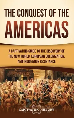 Az amerikai kontinens meghódítása: A Captivating Guide to the Discovery of the New World, European Colonization, and Indigenous Resistance (Az új világ felfedezése, az európai gyarmatosítás és az őslakosok ellenállása) - The Conquest of the Americas: A Captivating Guide to the Discovery of the New World, European Colonization, and Indigenous Resistance