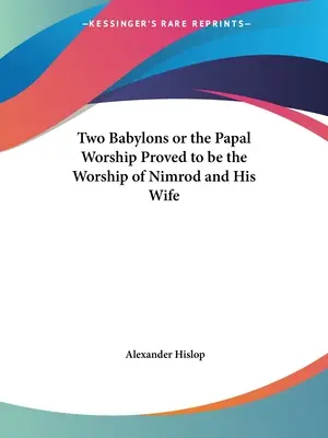 Két Babilon, avagy a pápai istentiszteletről bebizonyosodott, hogy Nimród és felesége istentisztelete volt - Two Babylons or the Papal Worship Proved to be the Worship of Nimrod and His Wife