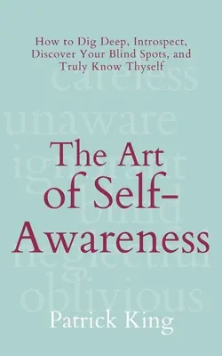 Az önismeret művészete: Hogyan áss mélyre, vizsgálódj, fedezd fel a vakfoltjaidat, és ismerd meg igazán önmagadat? - The Art of Self-Awareness: How to Dig Deep, Introspect, Discover Your Blind Spots, and Truly Know Thyself