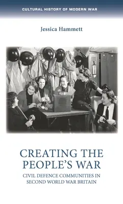 Az emberek háborújának megteremtése: Polgári védelmi közösségek a második világháborús Nagy-Britanniában - Creating the People's War: Civil Defence Communities in Second World War Britain
