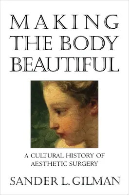 Making the Body Beautiful: Az esztétikai sebészet kultúrtörténete - Making the Body Beautiful: A Cultural History of Aesthetic Surgery